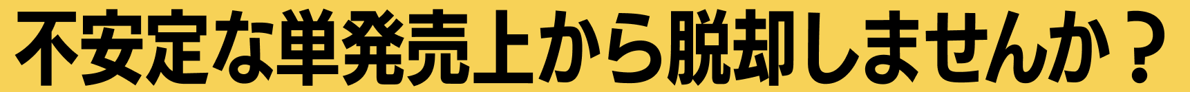 不安定な単発売上から脱却しませんか？